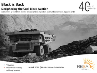 • Valuation
• Investment Banking
• Advisory Services
Black is Back
Deciphering the Coal Block Auction
Assessment of coal block auction process and its impact on revenue to exchequer & power tariffs
RBSA - Research Initiative
 