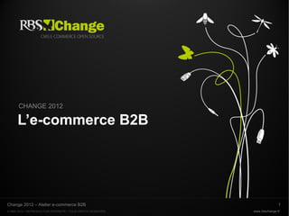 CHANGE 2012

      L’e-commerce B2B




Change 2012 – Atelier e-commerce B2B                                        1
© RBS 2012 • REPRODUCTION INTERDITE • TOUS DROITS RESERVÉS   www.rbschange.fr
 