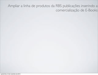 Ampliar a linha de produtos da RBS publicações inserindo a
comercialização de E-Books
quarta-feira, 24 de novembro de 2010
 
