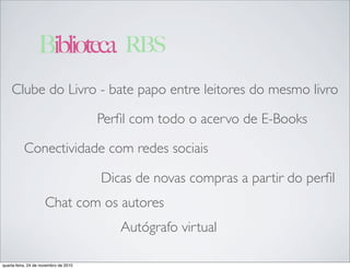Perﬁl com todo o acervo de E-Books
Dicas de novas compras a partir do perﬁl
Autógrafo virtual
Clube do Livro - bate papo entre leitores do mesmo livro
Chat com os autores
Conectividade com redes sociais
Biblioteca RBS
quarta-feira, 24 de novembro de 2010
 