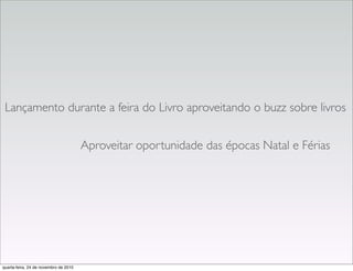 Lançamento durante a feira do Livro aproveitando o buzz sobre livros
Aproveitar oportunidade das épocas Natal e Férias
quarta-feira, 24 de novembro de 2010
 