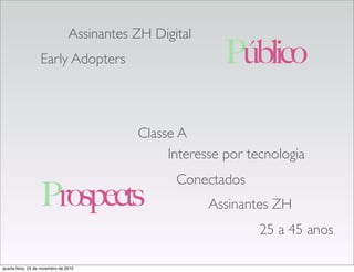 Assinantes ZH Digital
Early Adopters
Classe A
Assinantes ZH
Interesse por tecnologia
Conectados
25 a 45 anos
Público
Prospects
quarta-feira, 24 de novembro de 2010
 