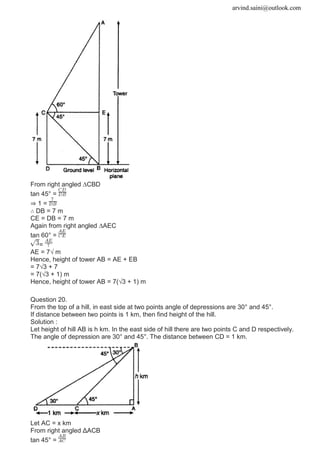 arvind.saini@outlook.com
From right angled ∆CBD
tan 45° =
⇒ 1 =
∴ DB = 7 m
CE = DB = 7 m
Again from right angled ∆AEC
tan 60° =
=
AE = 7√ m
Hence, height of tower AB = AE + EB
= 7√3 + 7
= 7(√3 + 1) m
Hence, height of tower AB = 7(√3 + 1) m
Question 20.
From the top of a hill, in east side at two points angle of depressions are 30° and 45°.
If distance between two points is 1 km, then find height of the hill.
Solution :
Let height of hill AB is h km. In the east side of hill there are two points C and D respectively.
The angle of depression are 30° and 45°. The distance between CD = 1 km.
Let AC = x km
From right angled ΔACB
tan 45° =
 