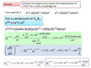 Calculate the stopping cross section and stopping power of 2 MeV 4He+ in Al2O3 using Bragg ruleExample:εAl= 44x10-15 eVcm2εO= 35x10-15 eVcm2From appendix 3:For a compound of AmBn:εAB =mεA+nεBεAl2O3=(2x44+3x35)x10-15 =193x10-15eVcm2