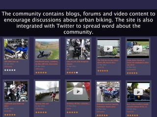 The community contains blogs, forums and video content to
 encourage discussions about urban biking. The site is also
    ...