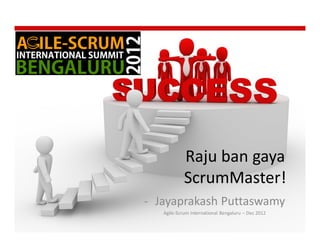 Raju ban gaya
            ScrumMaster!
- Jayaprakash Puttaswamy
   Agile-Scrum International Bengaluru – Dec 2012
 