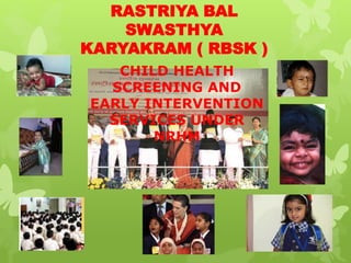 RASTRIYA BAL
SWASTHYA
KARYAKRAM ( RBSK )
CHILD HEALTH
SCREENING AND
EARLY INTERVENTION
SERVICES UNDER
NRHM

 