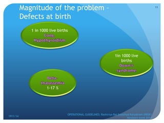 1911/14
OPERATIONAL GUIDELINES: Rashtriya Bal Swasthya Karyakram (RBSK)
Newborn week 2014
11
1 in 1000 live births
1in 1000 live
births
1-17 %
Magnitude of the problem –
Defects at birth
 