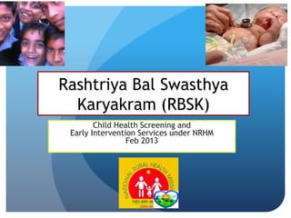 Rashtriya Bal Swasthya
Karyakram (RBSK)
Child Health Screening and
Early Intervention Services under NRHM
Feb 2013
 