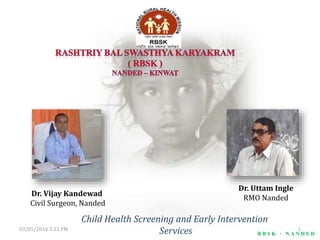 Child Health Screening and Early Intervention
Services R B S K - N A N D E D
03/05/2014 3:23 PM 1
Dr. Vijay Kandewad
Civil Surgeon, Nanded
Dr. Uttam Ingle
RMO Nanded
 