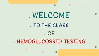 ● WELCOME
● TO THE CLASS
● OF
● HEMOGLUCOSSTIX TESTING
 
