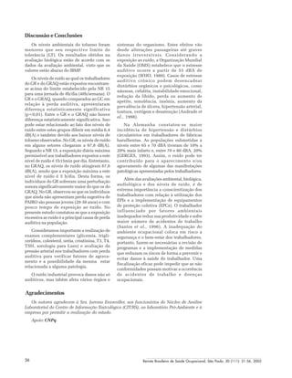 Revista Brasileira de Saúde Ocupacional, São Paulo, 30 (111): 51-56, 200556
Discussão e Conclusões
Os níveis ambientais do tolueno foram
menores que seu respectivo limite de
tolerância (LT). Os resultados obtidos na
avaliação biológica estão de acordo com os
dados da avaliação ambiental, visto que os
valores estão abaixo do IBMP.
Os níveis de ruído ao qual os trabalhadores
do GR e do GRAQ estão expostos encontram-
se acima do limite estabelecido pela NR 15
para uma jornada de 8h/dia (48h/semana). O
GR e o GRAQ, quando comparados ao GC em
relação à perda auditiva, apresentaram
diferença estatisticamente significativa
(p<0,01). Entre o GR e o GRAQ não houve
diferença estatisticamente significativa. Isso
pode estar relacionado ao fato dos níveis de
ruído entre estes grupos diferir em média 6,4
dB(A) e também devido aos baixos níveis de
tolueno observados. No GR, os níveis de ruído
em alguns setores chegaram a 97,8 dB(A).
Segundo a NR 15, a exposição diária máxima
permissível aos trabalhadores expostos a este
nível de ruído é 1h15min por dia. Entretanto,
no GRAQ, os níveis de ruído atingiram 87,8
dB(A), sendo que a exposição máxima a este
nível de ruído é 5 h/dia. Desta forma, os
indivíduos do GR sofreram uma perturbação
sonora significativamente maior do que os do
GRAQ. No GR, observou-se que os indivíduos
que ainda não apresentam perda sugestiva de
PAIRO são pessoas jovens (20-30 anos) e com
pouco tempo de exposição ao ruído. No
presente estudo constatou-se que a exposição
excessiva ao ruído é a principal causa de perda
auditiva na população.
Consideramos importante a realização de
exames complementares (glicemia, trigli-
cerídeos, colesterol, uréia, creatinina, T3, T4,
TSH, sorologia para Lues) e avaliação da
pressão arterial nos trabalhadores com perda
auditiva para verificar fatores de agrava-
mento e a possibilidade da mesma estar
relacionada a alguma patologia.
O ruído industrial provoca danos não só
auditivos, mas tabém afeta vários órgãos e
sistemas do organismo. Estes efeitos vão
desde alterações passageiras até graves
danos irreversíveis. Considerando a
exposição ao ruído, a Organização Mundial
da Saúde (OMS) estabelece que o estresse
auditivo ocorre a partir de 55 dBA de
exposição (WHO, 1980). Casos de estresse
auditivo crônico podem desencadear
distúrbios orgânicos e psicológicos, como
náuseas, cefaléia, instabilidade emocional,
redução da libido, perda ou aumento de
apetite, sonolência, insônia, aumento da
prevalência de úlcera, hipertensão arterial,
tontura, vertigem e desatenção (Andrade et
al., 1998).
Na Alemanha constatou-se maior
incidência de hipertensão e distúrbios
circulatórios em trabalhadores de fábricas
barulhentas. As populações submetidas a
níveis entre 65 e 70 dBA tiveram de 10% a
20% mais infarto e, entre 70 e 80 dBA, 20%
(GERGES, 1993). Assim, o ruído pode ter
contribuído para o aparecimento e/ou
agravamento de algumas das manifestações
patológicas apresentadas pelos trabalhadores.
Além das avaliações ambiental, biológica,
audiológica e dos níveis de ruído, é de
extrema importância a conscientização dos
trabalhadores com relação à utilização dos
EPIs e a implementação de equipamentos
de proteção coletiva (EPCs). O trabalhador
influenciado por fatores ambientais
inadequados reduz sua produtividade e sofre
maior número de acidentes de trabalho
(Santos et al., 1996). A inadequação do
ambiente ocupacional coloca em risco a
segurança e o bem-estar dos trabalhadores,
portanto, fazem-se necessárias a revisão de
programas e a implementação de medidas
que reduzam os riscos de forma a prevenir e
evitar danos à saúde do trabalhador. Uma
fiscalização eficaz pode impedir que as não
conformidades possam motivar a ocorrência
de acidentes de trabalho e doenças
ocupacionais.
Agradecimentos
Os autores agradecem à Sra. Jurema Enzweiller, aos funcionários do Núcleo de Análise
Laboratorial do Centro de Informação Toxicológica (CIT/RS), ao laboratório Pró-Ambiente e à
empresa por permitir a realização do estudo.
Apoio: CNPq
 