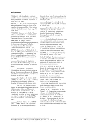 Referências
AMMANN, S. B. Cidadania e exclusão              Disponível em: http://bvsms.saude.gov.br/
social: o mundo desenvolvido em questão.        html/pt/legislacao/portarias.html. Acesso
Serviço Social & Sociedade, São Paulo, n.       em: 05 jan. 2007.
76, p. 118-142, 2003.
                                                        . Portaria nº. 1.679, de 20 de
ASMUS, C. I. R. F. et al. Atenção integral      setembro de 2002. Brasília, DF: Ministério
à saúde de adolescentes em situação de          da Saúde, 2002.
trabalho: lições aprendidas. Ciênc. saúde
                                                          . Plano Nacional de Prevenção
coletiva, Rio de Janeiro, v. 10, n. 4, p. 953
                                                e Erradicação do Trabalho Infantil e
-959, 2005.
                                                Proteção ao Trabalhador Adolescente.
ANTUNES, R. Adeus ao trabalho? Ensaio           Brasília: Ministério do Trabalho e
sobre as metamorfoses e a centralidade          Emprego, Secretaria de Inspeção do
do mundo do trabalho. 6. ed. São Paulo/         Trabalho, 2004.
Campinas: Cortez/Unicamp, 1999.
                                                          . Trabalho Infantil: diretrizes para
ARAUJO, G. M. (Org.). Normas                    a atenção integral à saúde de crianças
Regulamentadoras comentadas. Legislação         e adolescentes economicamente ativos.
de Segurança e Saúde no Trabalho.               Brasília: Ministério da Saúde, 2005.
rev., ampl. e atual. Rio de Janeiro:
Gerenciamento Verde, 2005. v. 1 e 2.            COHN, A.; KARSCH, U. S.; SATO, A.
                                                K. Acidentes de trabalho: uma forma de
BRASIL. Decreto-Lei n.º 5.452, de 1º de         violência. São Paulo: Brasiliense, 1985.
maio de 1943. Aprova a Consolidação das
Leis do Trabalho (CLT). Disponível em:          DEJOURS, C. A banalização da injustiça
https://www.planalto.gov.br/ccivil_03/          social. Rio de Janeiro: FVG, 2005.
decreto-lei/Del5452.htm. Acesso em: 02          DIAS, E. C. (Org.). Doenças relacionadas
jan. 2007.                                      ao trabalho: manual de procedimentos
         . Constituição da República            para os serviços de saúde. Brasília, DF:
Federativa do Brasil. Promulgada em 05          Ministério da Saúde, 2001. Série A.
de outubro de 1988. Brasília, DF: Senado,       Normas e manuais técnicos.
1988.                                           DIAS. E. C.; HOEFEL, M. da G. O
          . Estatuto da Criança e do            desafio de implantar as ações de saúde
Adolescente. Lei 8 069, de 13 de julho de       do trabalhador no SUS: a estratégia da
1990a. Dispõe sobre o Estatuto da Criança       RENAST. Ciênc. saúde coletiva, Rio de
e do Adolescente e dá outras providências.      Janeiro, v. 10, n. 4, p. 817-828, 2005.
Brasília, DF: Senado, 1990.                     ENGELS, F. A situação da classe
          . Lei Orgânica da Saúde – LOS         trabalhadora na Inglaterra. São Paulo:
(1990b). In: COSTA, L. C. (Org.). Cadernos      Global, 1985. (Coleção Bases, 47).
de Saúde do Trabalhador: Legislação.            FÓRUM NACIONAL LIXO E
Brasília, DF: Ministério da Saúde, 2001.        CIDADANIA. Disponível em: http://www.
         . Lei n. 8.213. Dispõe sobre os        lixoecidadaniapr.org.br/forunII.htlm.
Planos de Benefícios da Previdência Social      Acesso em: 29 dez. 2006.
e dá outras providências. Ministério            GARBIN, A. de C.; SANTOS, S. A. do;
da Previdência Social, Brasília, DF., 24        CARMO, J. C. Caracterização da situação
de julho de 1991. DOU de 14/08/98.              estadual do trabalho de crianças e
(Atualizada até julho de 2005). Disponível      adolescentes no estado de São Paulo.
em: http://www.planalto.gov.br/CCIVIL/          In: GARBIN, A. de C.; SANTOS, S. A.
Leis/L8213cons.htm. Acesso em: 5 jan.           do (Orgs.). O compromisso do SUS na
2007.                                           erradicação do trabalho de crianças e
         . Portaria Federal nº 1.339/GM         controle do trabalho de adolescentes. São
– MS – (1999). Brasília, DF.: Ministério        Paulo: Imprensa Oficial, CEREST/SP, 2004.
da Saúde, de 18 de novembro de 1999.            p. 13-44.




Revista Brasileira de Saúde Ocupacional, São Paulo, 32 (115): 121-134, 2007                      133
 