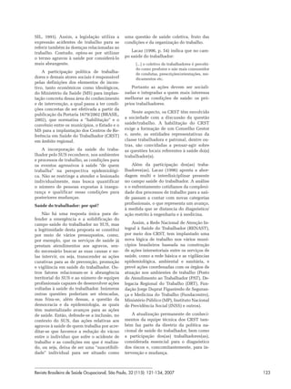 SIL, 1991). Assim, a legislação utiliza a       uma questão de saúde coletiva, fruto das
expressão acidentes de trabalho para se         condições e da organização do trabalho.
referir também às doenças relacionadas ao
                                                   Lacaz (1996, p. 54) indica que no cam-
trabalho. Contudo, optou-se por utilizar
o termo agravos à saúde por considerá-lo        po saúde do trabalhador:
mais abrangente.                                      [...] o coletivo de trabalhadores é percebi-
                                                      do como produtor e não mais consumidor
    A participação política de trabalha-              de condutas, prescrições/orientações, me-
dores e demais atores sociais é responsável           dicamentos etc.
pelas definições dos elementos de incen-
tivo, tanto econômicos como ideológicos,           Portanto as ações devem ser sociali-
do Ministério da Saúde (MS) para implan-        zadas e integradas a quem mais interessa
tação concreta dessa área do conhecimento       melhorar as condições de saúde: os pró-
e de intervenção, a qual passa a ter condi-     prios trabalhadores.
ções concretas de ser efetivada a partir da
                                                    Neste aspecto, os CRST têm envolvido
publicação da Portaria 1679/2002 (BRASIL,
                                                a sociedade com a discussão da questão
2002), que normatiza a “habilitação” e o
convênio entre os municípios, o Estado e o      saúde/trabalho. A habilitação do CRST
MS para a implantação dos Centros de Re-        exige a formação de um Conselho Gestor
ferência em Saúde do Trabalhador (CRST)         e, neste, as entidades representativas da
em âmbito regional.                             classe trabalhadora e patronal, dentre ou-
                                                tras, são convidadas a pensar-agir sobre
    A incorporação da saúde do traba-           as questões locais referentes à saúde do(a)
lhador pelo SUS reconhece, nos ambientes        trabalhador(a).
e processos de trabalho, as condições para
os eventos agressivos à saúde “de quem              Além da participação dos(as) traba-
trabalha” na perspectiva epidemiológi-          lhadores(as), Lacaz (1996) aponta a abor-
ca. Não se restringe a atender o lesionado      dagem multi e interdisiciplinar presente
individualmente, mas busca quantificar          no campo saúde do trabalhador. A análise
o número de pessoas expostas à insegu-          e o enfrentamento cotidianos da complexi-
rança e qualificar essas condições para         dade dos processos de trabalho para a saú-
posteriores mudanças.                           de passam a contar com novas categorias
                                                profissionais, o que representa um avanço,
Saúde do trabalhador: por quê?
                                                à medida que se distancia do diagnóstico/
    Não há uma resposta única para de-          ação restrito à engenharia e à medicina.
fender a emergência e a solidificação do
campo saúde do trabalhador no SUS, mas              Assim, a Rede Nacional de Atenção In-
a legitimidade desta proposta se constitui      tegral à Saúde do Trabalhador (RENAST),
por meio de vários pressupostos, como,          por meio dos CRST, tem implantado uma
por exemplo, que os serviços de saúde já        nova lógica de trabalho nos vários muni-
prestam atendimentos aos agravos, sen-          cípios brasileiros baseada na construção
do necessário buscar as suas causas e ne-       de ações intersetoriais entre os serviços de
las intervir, ou seja, transcender as ações     saúde, como a rede básica e as vigilâncias
curativas para as de prevenção, promoção        epidemiológica, ambiental e sanitária, e
e vigilância em saúde do trabalhador. Ou-       prevê ações coordenadas com os órgãos de
tros fatores relacionam-se à abrangência        atuação nos ambientes de trabalho (Posto
territorial do SUS e ao número de equipes       de Atendimento ao Trabalhador (PAT), De-
profissionais capazes de desenvolver ações      legacia Regional do Trabalho (DRT), Fun-
voltadas à saúde do trabalhador. Inúmeras       dação Jorge Duprat Figueiredo de Seguran-
outras questões poderiam ser elencadas,         ça e Medicina do Trabalho (Fundacentro),
mas frisa-se, além dessas, a questão da         Ministério Público (MP), Instituto Nacional
democracia e da epidemiologia, as quais         de Previdência Social (INSS) e outros).
têm materializado avanços para as ações
de saúde. Então, defende-se a inclusão, no          A atualização permanente de conheci-
contexto do SUS, das ações relativas aos        mentos da equipe técnica dos CRST tam-
agravos à saúde de quem trabalha por acre-      bém faz parte da diretriz da política na-
ditar-se que favorece a redução do vácuo        cional de saúde do trabalhador, bem como
entre o indivíduo que sofre o acidente de       a participação dos(as) trabalhadores(as),
trabalho e as condições em que é realiza-       considerada essencial para o diagnóstico
do, ou seja, deixa de ser uma “suscetibili-     dos riscos e, concomitantemente, para in-
dade” individual para ser situado como          tervenção e mudança.



Revista Brasileira de Saúde Ocupacional, São Paulo, 32 (115): 121-134, 2007                          123
 