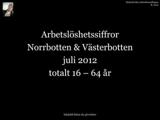 Statistik från arbetsförmedlingen
                                                                  R_bson




   Arbetslöshetssiffror
Norrbotten & Västerbotten
         juli 2012
     totalt 16 – 64 år



        lulejobb hittar du på twitter
 