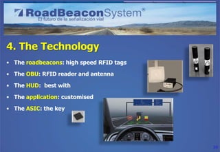 4. The Technology
• The roadbeacons: high speed RFID tags

• The OBU: RFID reader and antenna

• The HUD: best with

• The application: customised

• The ASIC: the key




                                          39
 