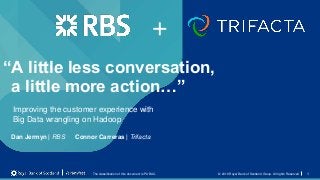 © 2016 Royal Bank of Scotland Group. All rights ReservedThe classification of this document is PUBLIC.
“A little less conversation,
a little more action…”
1
Dan Jermyn | RBS Connor Carreras | Trifacta
+
Improving the customer experience with
Big Data wrangling on Hadoop
 
