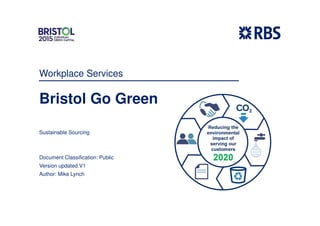 Workplace Services
Bristol Go Green
Sustainable Sourcing
Document Classification: Public
Version updated:V1
Author: Mike Lynch
 