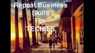 Repeat Business
Skills
For
TECHIES
@pipmurphy @philippada
A 2pip production from fyi network
 