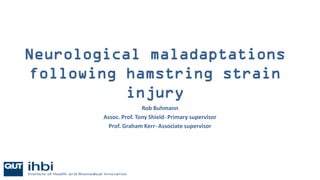 Neurological maladaptations
following hamstring strain
injury
Rob Buhmann
Assoc. Prof. Tony Shield- Primary supervisor
Prof. Graham Kerr- Associate supervisor
 
