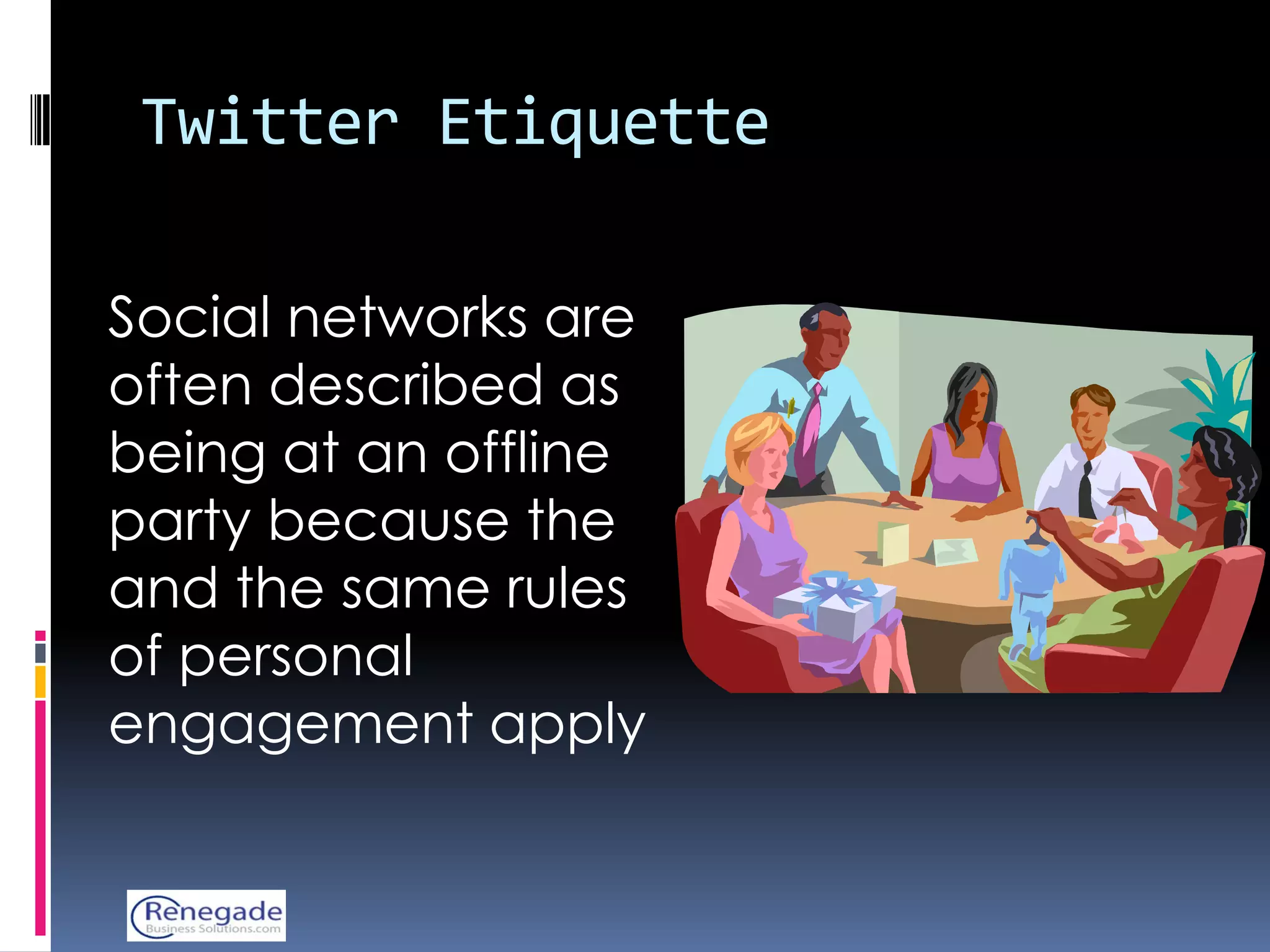 Twitter Etiquette

Social networks are
often described as
being at an offline
party because the
and the same rules
of personal
engagement apply
 