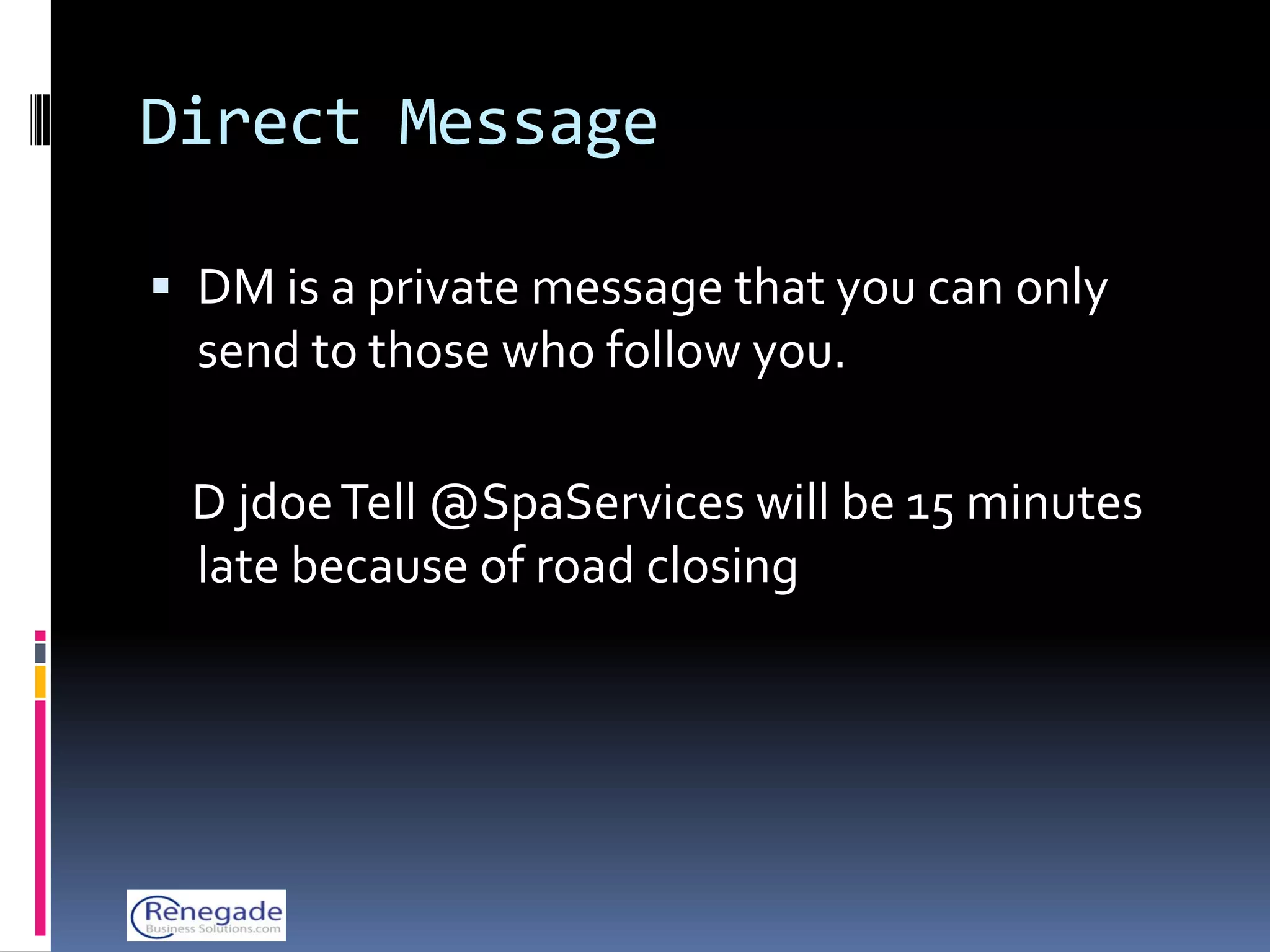 Direct Message

 DM is a private message that you can only
  send to those who follow you.

 D jdoe Tell @SpaServices will be 15 minutes
 late because of road closing
 