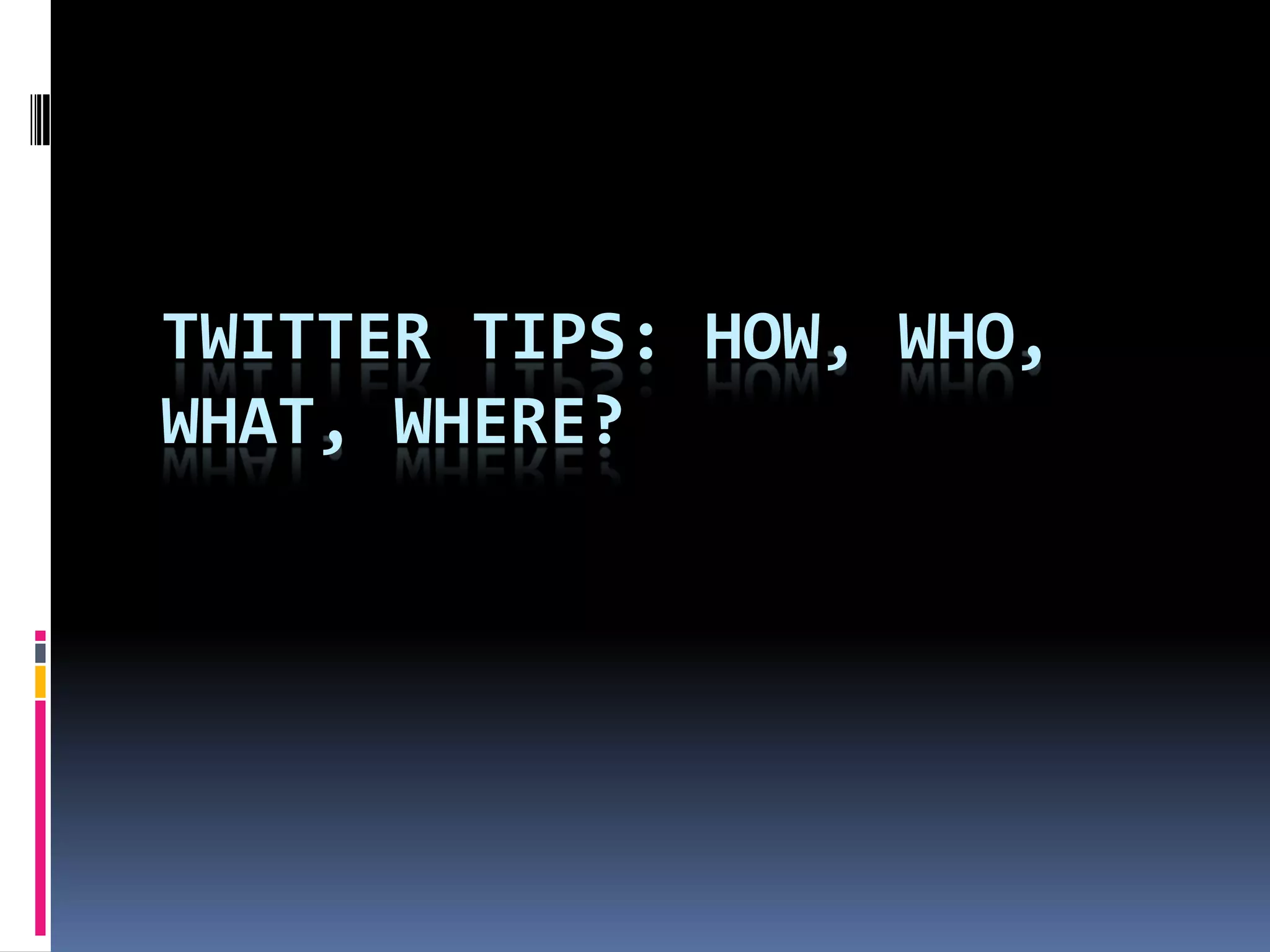 TWITTER TIPS: HOW, WHO,
WHAT, WHERE?
 
