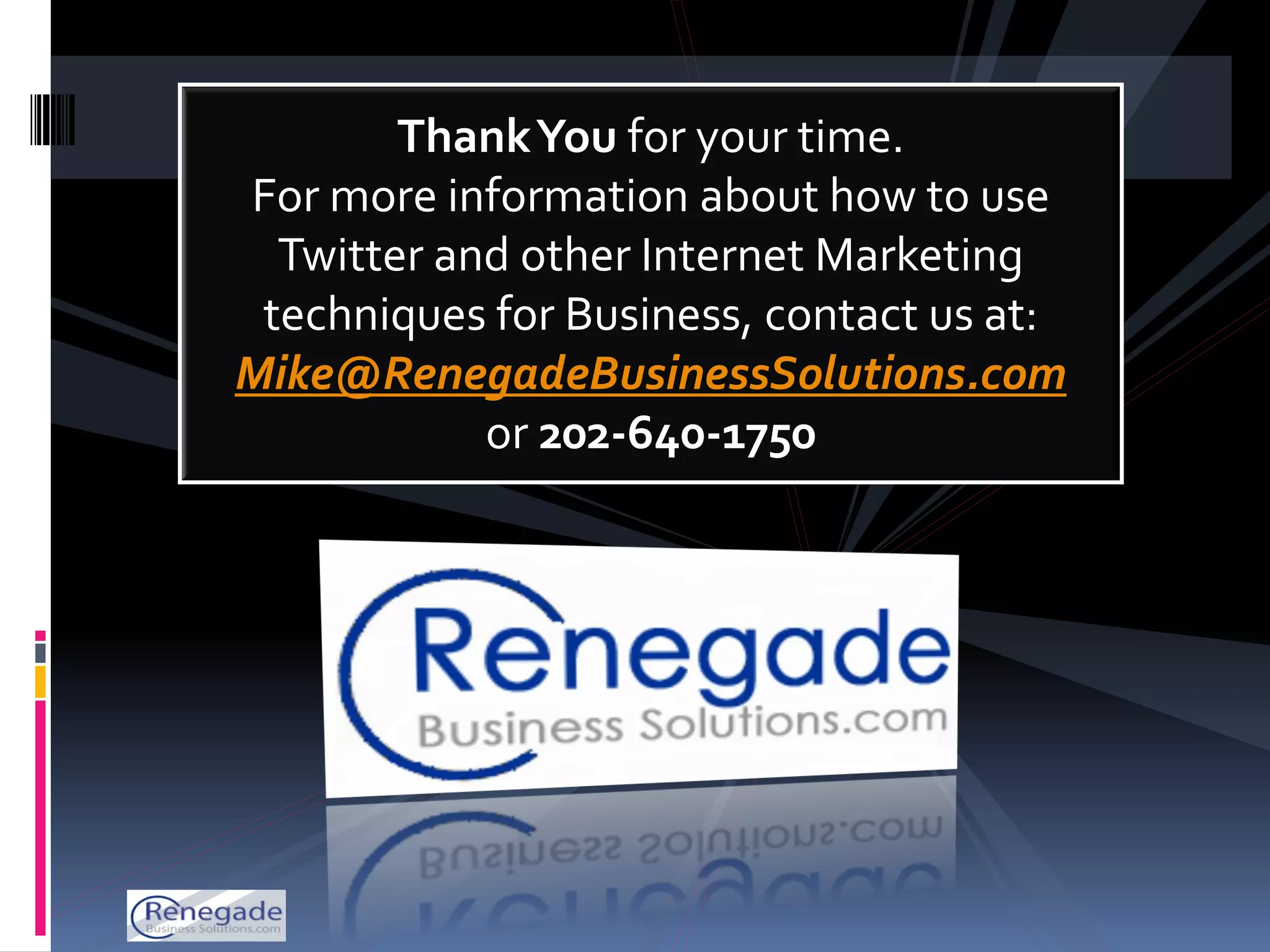 Thank You for your time.
For more information about how to use
  Twitter and other Internet Marketing
 techniques for Business, contact us at:
Mike@RenegadeBusinessSolutions.com
            or 202-640-1750
 
