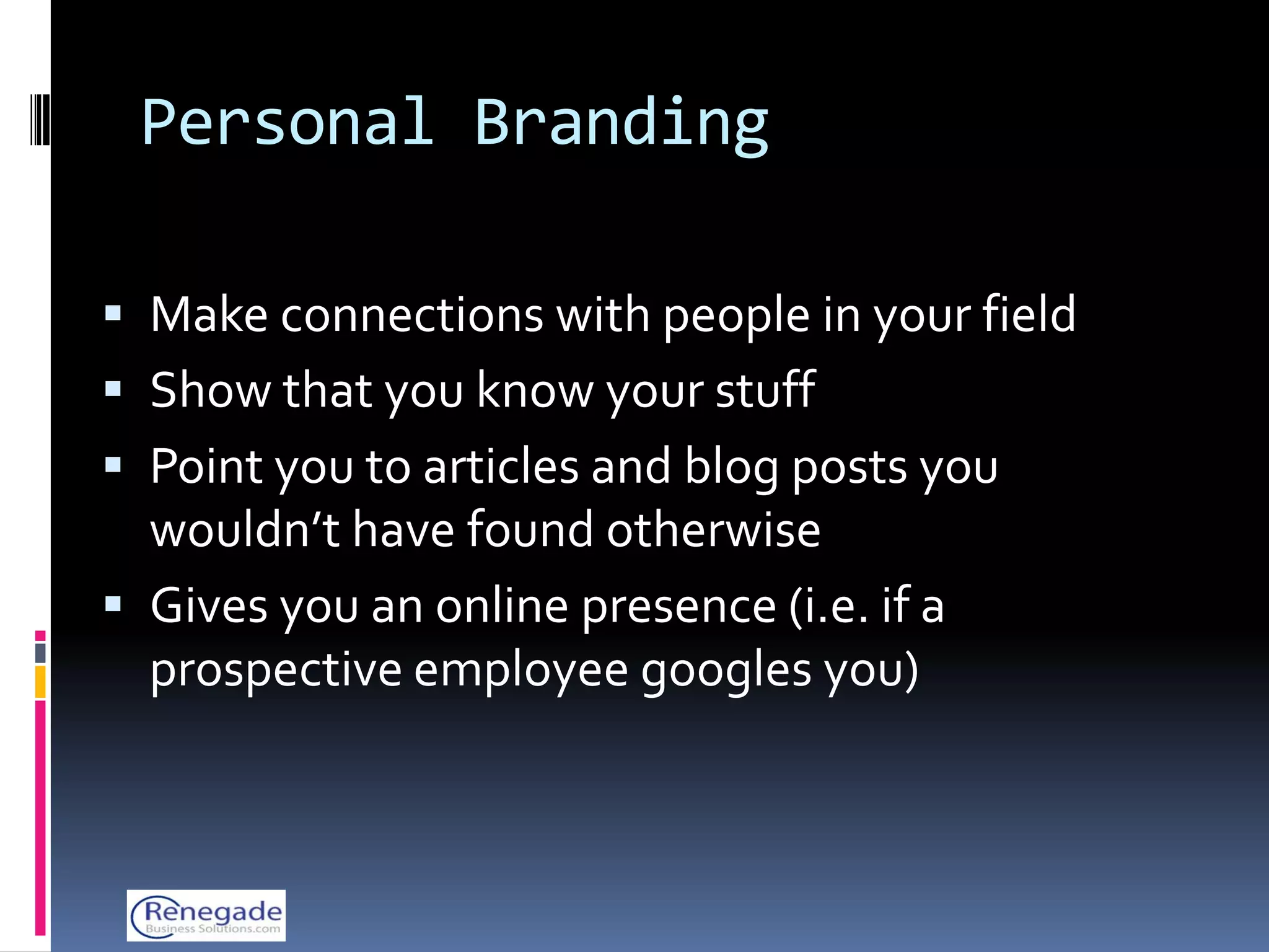 Personal Branding

 Make connections with people in your field
 Show that you know your stuff
 Point you to articles and blog posts you
  wouldn’t have found otherwise
 Gives you an online presence (i.e. if a
  prospective employee googles you)
 