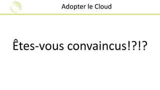 Adopter le Cloud 
Êtes-vous convaincus!?!? 
 