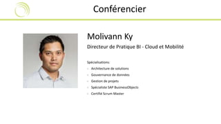 Conférencier 
Molivann Ky 
Directeur de Pratique BI - Cloud et Mobilité 
Spécialisations: 
› Architecture de solutions 
› Gouvernance de données 
› Gestion de projets 
› Spécialiste SAP BusinessObjects 
› Certifié Scrum Master 
 
