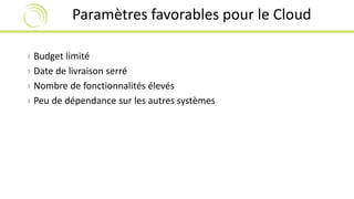 Paramètres favorables pour le Cloud 
› Budget limité 
› Date de livraison serré 
› Nombre de fonctionnalités élevés 
› Peu de dépendance sur les autres systèmes 
 