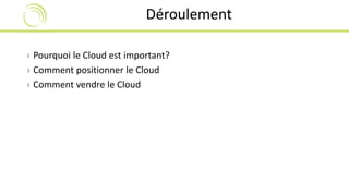 Déroulement 
› Pourquoi le Cloud est important? 
› Comment positionner le Cloud 
› Comment vendre le Cloud 
 