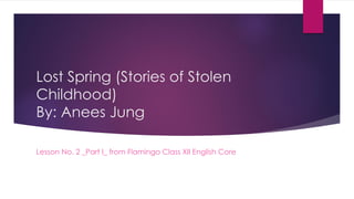 Lost Spring (Stories of Stolen
Childhood)
By: Anees Jung
Lesson No. 2 _Part I_ from Flamingo Class XII English Core
 