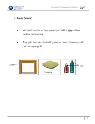Bahagian Pembangunan Kurikulum Januari
2015
14
c. Ruang (space)
 Merujuk kepada seni yang mengambilkira sela antara
struktur pada objek.
 Ruang ini berada di sekeliling struktur dalam bentuk positif
dan ruang negatif.
sela
sela
Tanpa sela
 