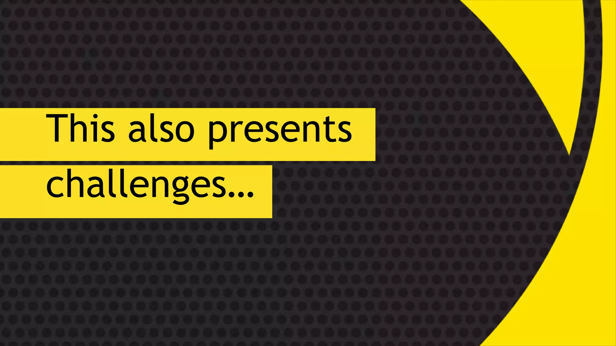 This also presents
challenges…
 