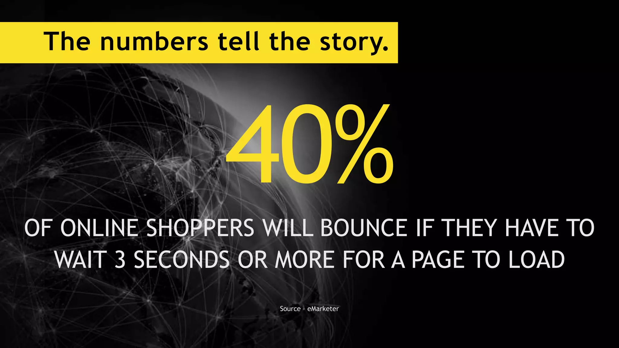 The numbers tell the story.
40%OF ONLINE SHOPPERS WILL BOUNCE IF THEY HAVE TO
WAIT 3 SECONDS OR MORE FOR A PAGE TO LOAD
Source – eMarketer
 