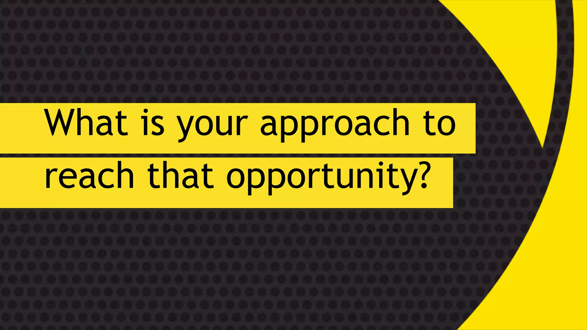 What is your approach to
reach that opportunity?
 