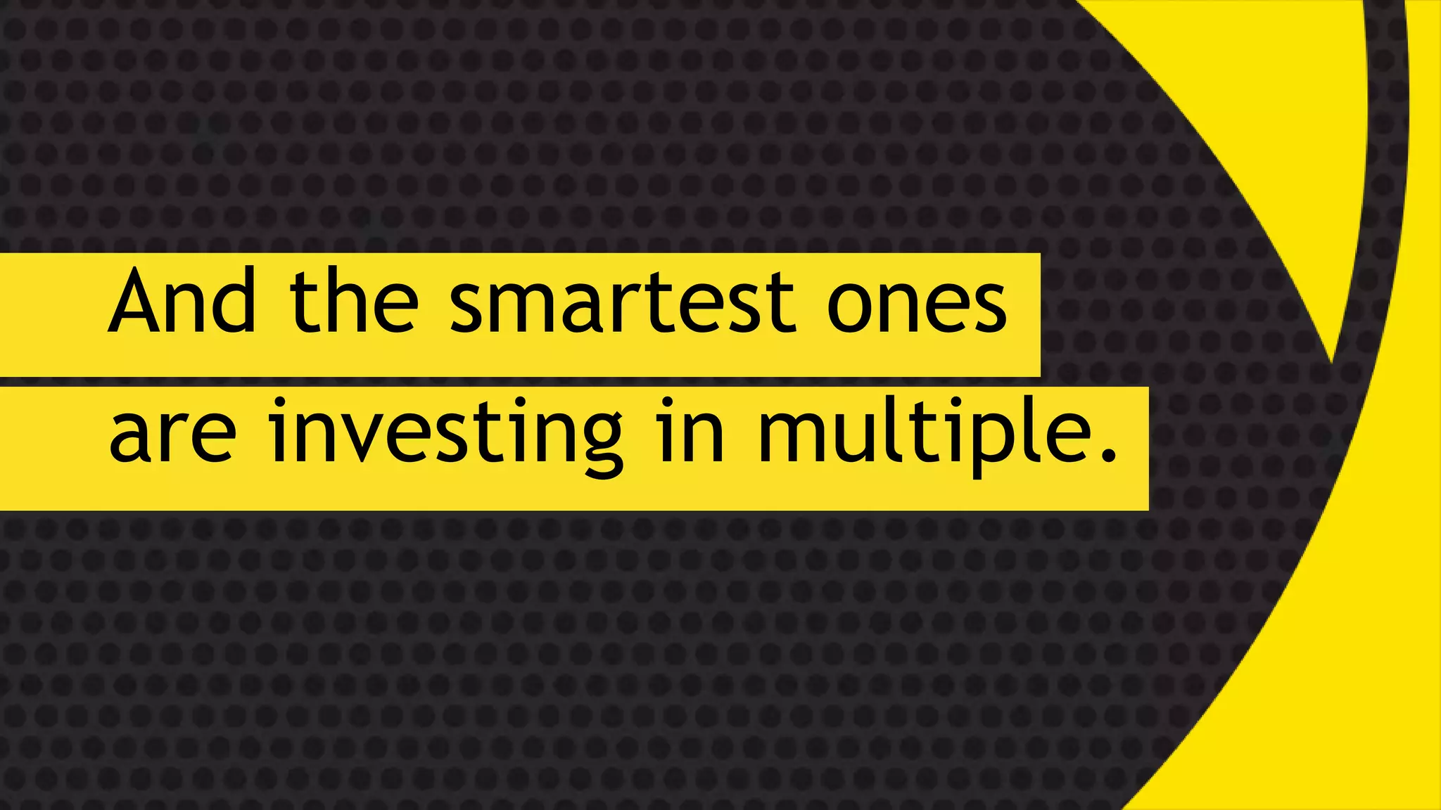 And the smartest ones
are investing in multiple.
 