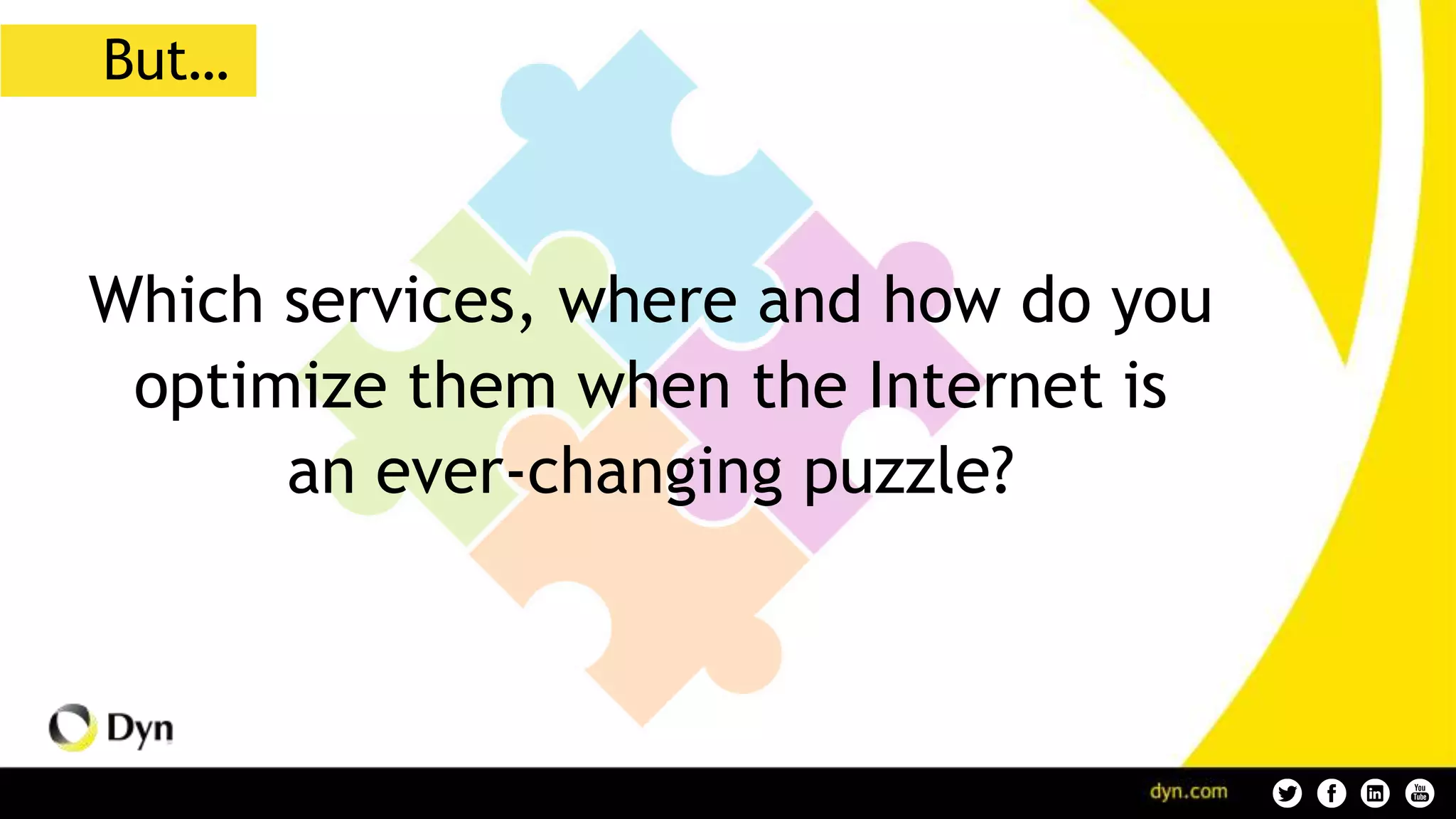 Which services, where and how do you
optimize them when the Internet is
an ever-changing puzzle?
But…
 