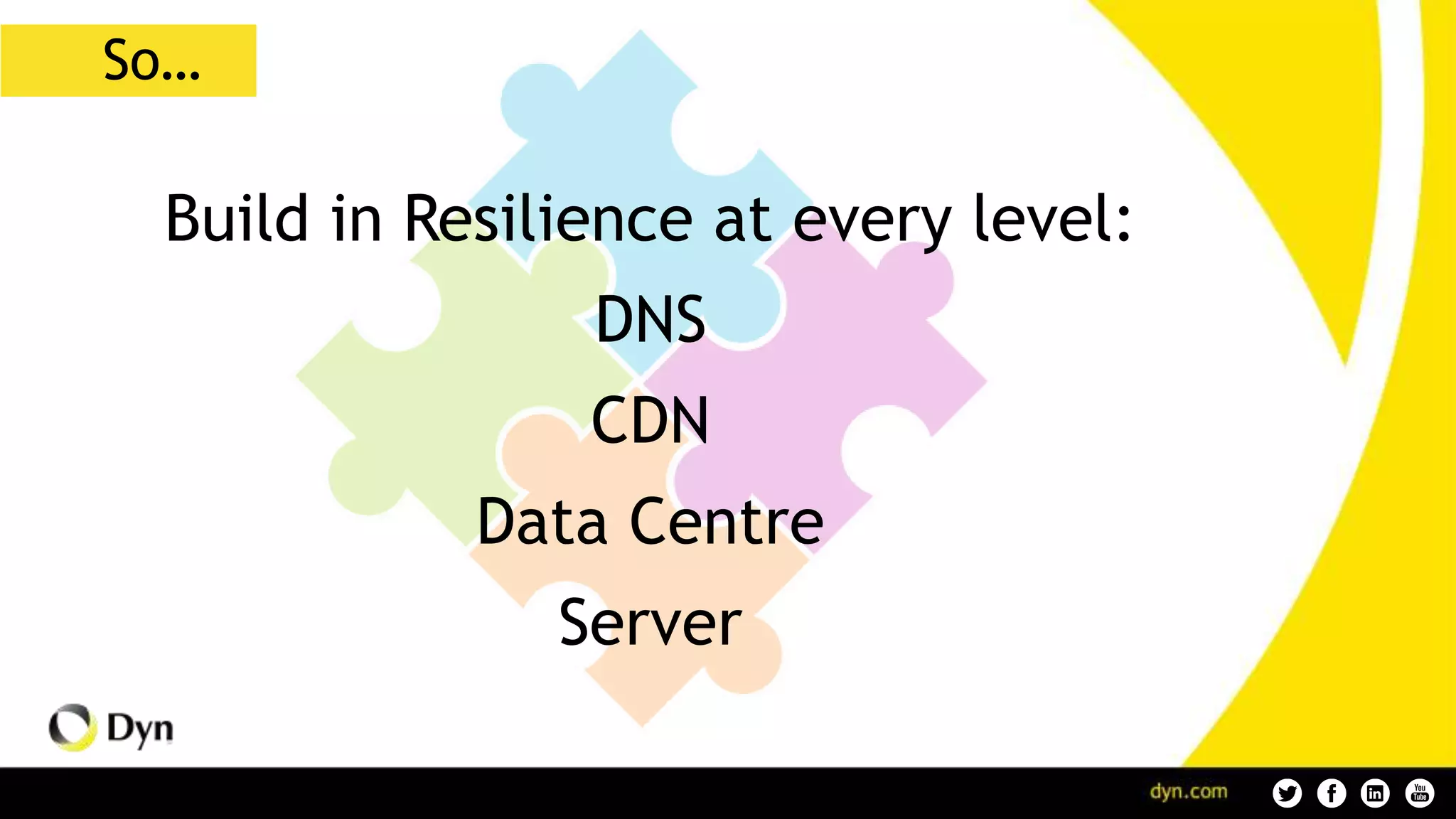 Build in Resilience at every level:
DNS
CDN
Data Centre
Server
So…
 