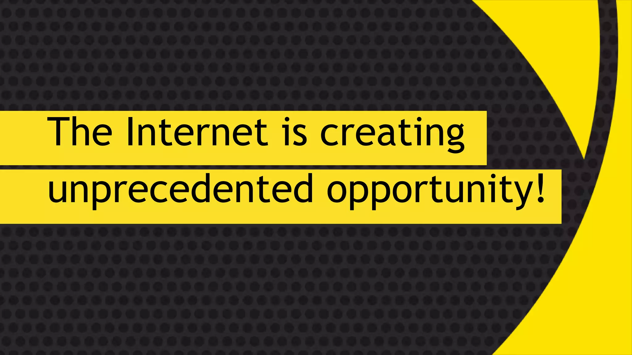 The Internet is creating
unprecedented opportunity!
 