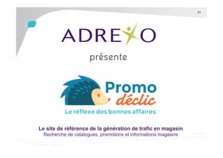 21

Le site de référence de la génération de trafic en magasin
Recherche de catalogues, promotions et informations magasins

 