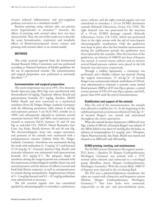138 Park M, Costa ELV, Maciel AT, Hirota AS, Vasconcelos E and Azevedo LCP
Rev Bras Ter Intensiva. 2012; 24(2):137-142
circuits reduced inflammatory and pro-coagulant
pathway activation in a simulated model.(10)
Routine priming using calcium salts can prevent
severe hypocalcemia in neonates;(11)
however, the
effects of priming with normal saline have not been
characterized. Thus, the aim of this study was to describe
the acute hemodynamic, respiratory and metabolic
effects of blood-extracorporeal circuit contact and
priming with normal saline in an animal model.
Methods
This study received approval from the Institutional
Animal Research Ethics Committee and was performed
according to National Institutes of Health guidelines for
the use of experimental animals. The instrumentation
and surgical preparation were performed as previously
described.(12-14)
Instrumentation and surgical preparation
The room temperature was set at 24ºC. Five domestic
female Agroceres pigs (80±3 kg) were anesthetized with
thionembutal (10 mg/kg, Tiopental, Abbott, Brazil) and
pancuronium bromide (0.1 mg/kg, Pavulon, AKZO
Nobel, Brazil) and were connected to a mechanical
ventilator (Evita XL Dräger, Dräger, Luebeck, Germany)
with the following parameters: tidal volume 8 mL/kg;
end-expiratory pressure 5 cm H2
O; FIO2
initially set at
100% and subsequently adjusted to maintain arterial
saturation between 94% and 96%; and respiratory rate
titrated to maintain PaCO2
between 35 and 45 mm
Hg or end-tidal CO2
(NICO, Dixtal Biomedica Ind.
Com, Sao Paulo, Brazil) between 30 and 40 mm Hg.
The electrocardiogram, heart rate, oxygen saturation,
and pressures of the animals were monitored with a
multiparametric monitor (Infinity Delta XL, Dräger,
Luebeck, Germany). Anesthesia was maintained during
the study with midazolam (1- 5 mg.kg-1
.h-1
) and fentanyl
(5-10 mcg.kg-1
.h-1
, Fentanyl; Janssen-Cilag, Brazil), and
muscular relaxation was maintained with pancuronium
bromide (0.2 mg.kg-1
.h-1
). The adequate depth of
anesthesia during the surgical period was evaluated with
the maintenance of physiological variables (heart rate and
arterial pressure) and the absence of reflexes (corneal and
hind limb flexion response), as well as unresponsiveness
to stimuli during manipulation. Supplementary boluses
of 3 - 5 mcg/kg fentanyl and 0.1 – 0.5 mg/kg midazolam
were administered as necessary.
The left external jugular vein was cannulated
(guided by ultrasonography) to introduce a pulmonary
artery catheter, and the right external jugular vein was
cannulated to introduce a 25-cm ECMO devolution
cannula (Edwards Lifesciences, Irvine, CA, USA). The
right femoral vein was punctured for the insertion
of a 55-cm ECMO drainage cannula (Edwards
Lifesciences, Irvine, CA, USA), which was positioned
close to the right atrium with the aid of trans-hepatic
ultrasonographic visualization. Only the guidewires
were kept in place after the first baseline measurements
during the stabilization period; the guidewires were
then replaced by the cannulas. After the insertion of the
guidewires, an infusion of 1000 IU per hour of heparin
was started. A central venous catheter and an invasive
arterial blood pressure catheter were placed in the left
femoral vein and artery, respectively.
Through a midline laparotomy, a cistostomy was
performed, and a bladder catheter was inserted. During
the surgical interventions, 15 mL.kg-1
.h-1
of lactated
Ringer’s was continuously infused, and boluses of 250 mL
were administered to maintain a systemic mean arterial
blood pressure (ABPm) of 65 mm Hg or greater, a central
venous pressure (CVP) of 8 mm Hg or greater, and SvO2
greater than 65% until the end of instrumentation.
Stabilization and support of the animals
After the end of the instrumentation, the animals
were allowed to stabilize for 1 h. At the beginning of the
stabilizationperiod,acontinuousinfusionof3mL.kg-1
.h-1
of lactated Ringer’s was started and maintained
throughout the entire experiment.
When the animals became hypotensive (ABPm<65 mm
Hg), a bolus of 500 mL of lactated Ringer’s was infused. If
the ABPm failed to rise above 65 mmHg after the bolus, an
infusion of norepinephrine 0.1 mcg.kg-1
.min-1
(Norepine,
Opem Pharmaceuticals, São Paulo, Brazil) was started and
titrated to an ABPm≥65 and <80 mmHg.
ECMO priming, starting, and maintenance
The ECMO system (Permanent life support system -
PLS, Jostra – Quadrox D, Maquet Cardiopulmonary,
Hirrlingen, Germany) was primed with a 37ºC
normal saline solution and connected to a centrifugal
pump (Rotaflow, Jostra, Maquet Cardiopulmonary,
Hirrlingen, Germany). With the circuit filled, 1000 IU
of heparin were injected in the circulating fluid.
The PLS uses a polymethylpentene membrane; the
tubes are coated with a bioactive and biopassive system
(Bioline, Maquet Cardiopulmonary, Hirrlingen,
Germany).(10)
Two Luer locks were connected,
respectively, to the pre- and post-membrane ports,
 