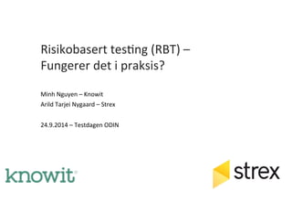 Risikobasert 
tes,ng 
(RBT) 
– 
Fungerer 
det 
i 
praksis? 
Minh 
Nguyen 
– 
Knowit 
Arild 
Tarjei 
Nygaard 
– 
Strex 
24.9.2014 
– 
Testdagen 
ODIN 
 