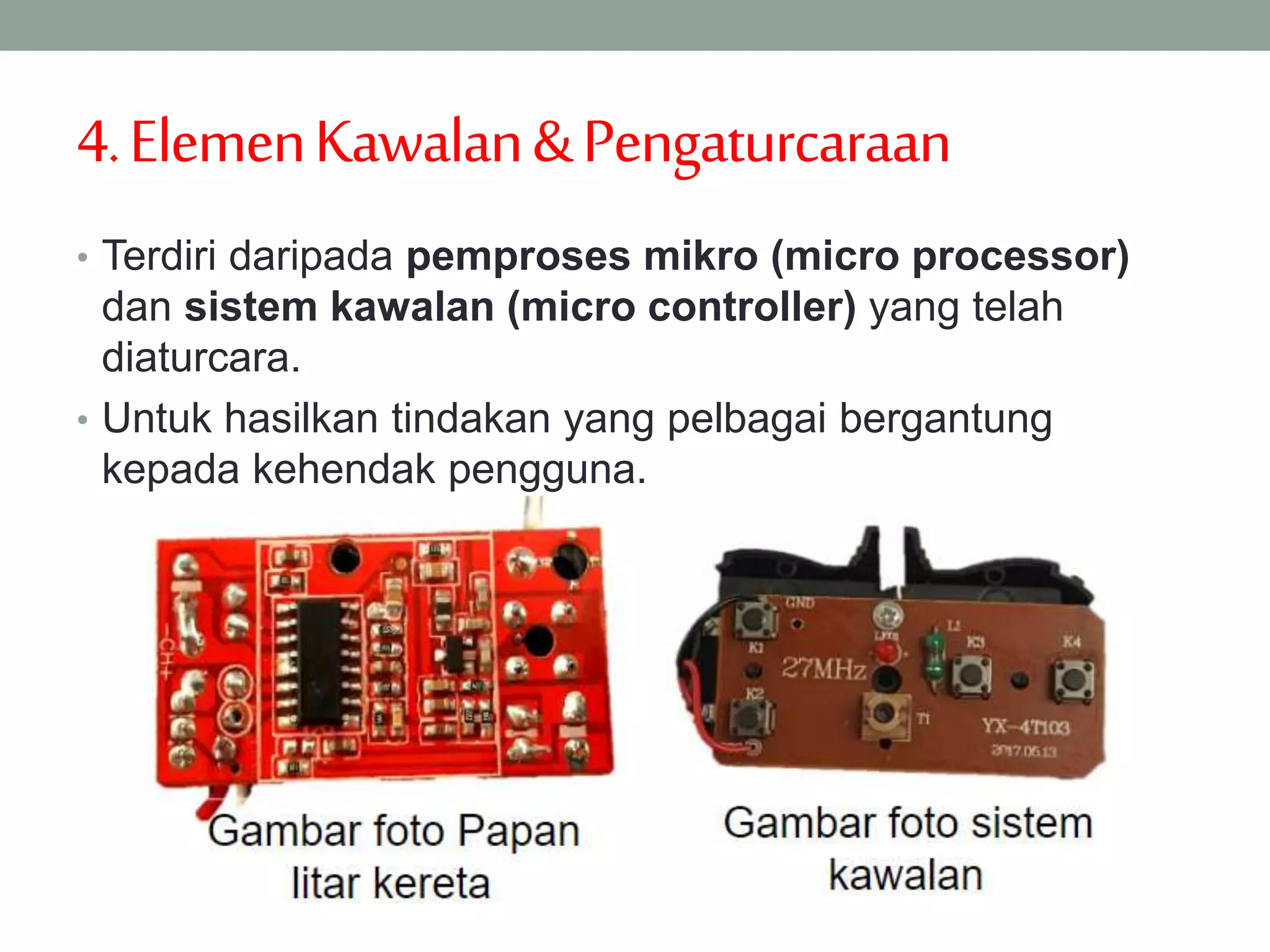 4.ElemenKawalan&Pengaturcaraan
• Terdiri daripada pemproses mikro (micro processor)
dan sistem kawalan (micro controller) yang telah
diaturcara.
• Untuk hasilkan tindakan yang pelbagai bergantung
kepada kehendak pengguna.
 