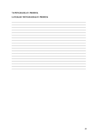 20
7.0 PENGHASILAN PRODUK
LANGKAH MENGHASILKAN PRODUK
___________________________________________________________________________
___________________________________________________________________________
___________________________________________________________________________
___________________________________________________________________________
___________________________________________________________________________
___________________________________________________________________________
___________________________________________________________________________
___________________________________________________________________________
___________________________________________________________________________
___________________________________________________________________________
___________________________________________________________________________
___________________________________________________________________________
___________________________________________________________________________
___________________________________________________________________________
___________________________________________________________________________
___________________________________________________________________________
___________________________________________________________________________
___________________________________________________________________________
___________________________________________________________________________
 
