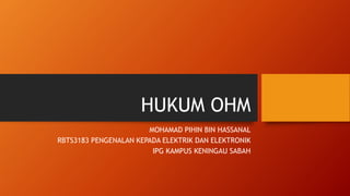 HUKUM OHM
MOHAMAD PIHIN BIN HASSANAL
RBTS3183 PENGENALAN KEPADA ELEKTRIK DAN ELEKTRONIK
IPG KAMPUS KENINGAU SABAH
 