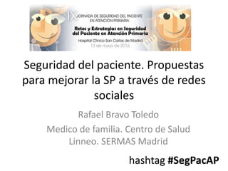 Seguridad del paciente. Propuestas
para mejorar la SP a través de redes
sociales
Rafael Bravo Toledo
Medico de familia. Centro de Salud
Linneo. SERMAS Madrid
hashtag #SegPacAP
 