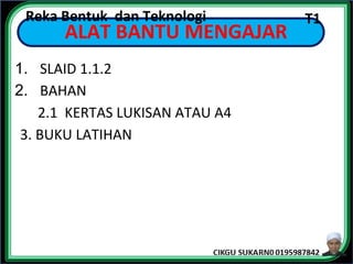 1. SLAID 1.1.2
2. BAHAN
2.1 KERTAS LUKISAN ATAU A4
3. BUKU LATIHAN
ALAT BANTU MENGAJAR
Reka Bentuk dan Teknologi T1
 